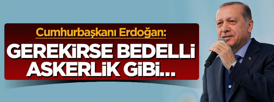 Erdoğan'dan kritik açıklama: Gerekirse bedelli askerlik gibi düzenleme yapılabilir