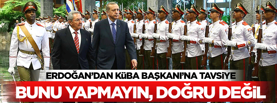 Erdoğan'dan Küba'ya tavsiye: Bu doğru değil