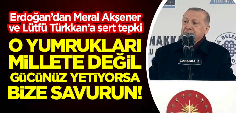 Erdoğan'dan Meral Akşener'e ve Lütfü Türkkan'a sert tepki: O yumrukları millete değil gücünüz yetiyorsa bize savurun!