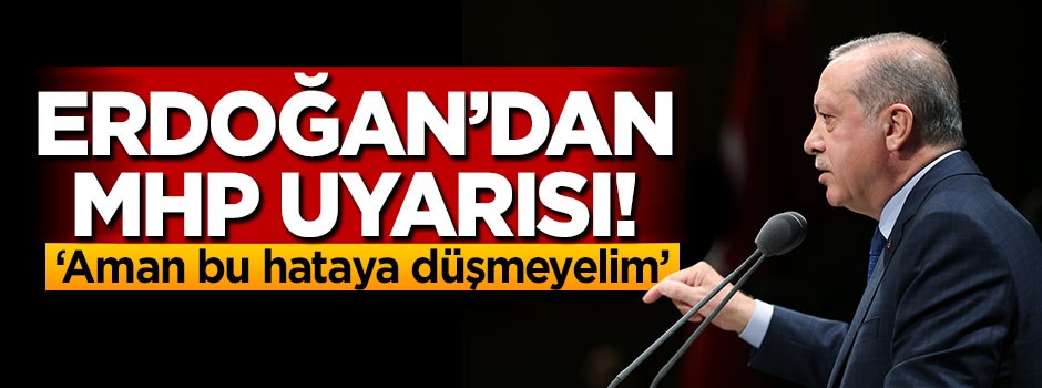 Erdoğan'dan MHP uyarısı: Aman bu hataya düşmeyelim!