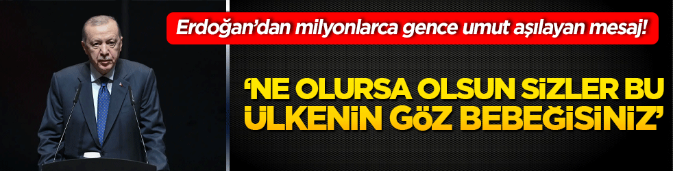 Erdoğan’dan milyonlarca gence umut aşılayan mesaj! Ne olursa olsun sizler bu ülkenin göz bebeğisiniz!