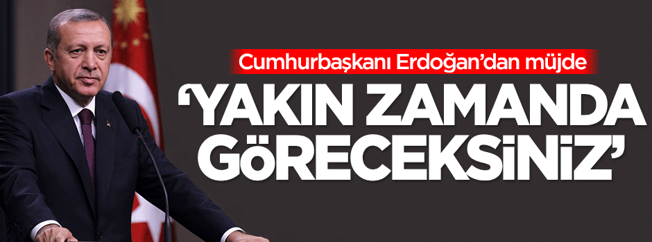 Erdoğan'dan müjde: Yakın zamanda göreceksiniz