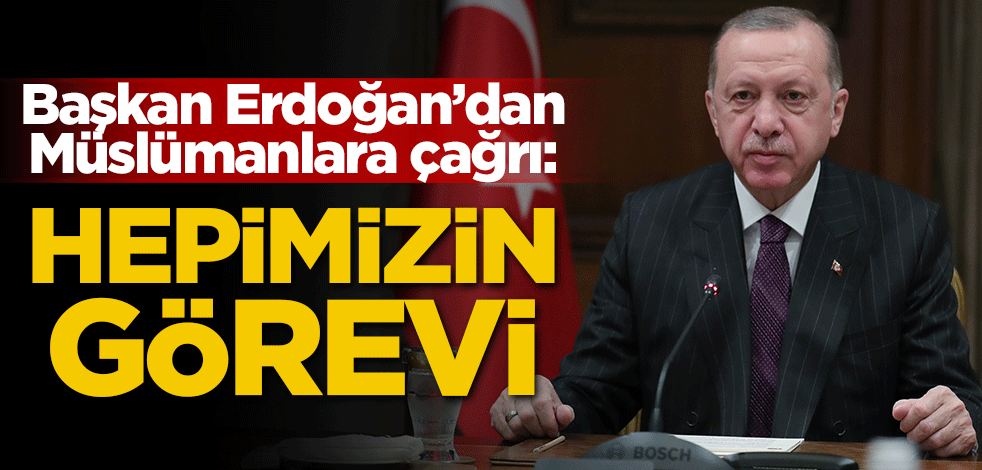 Erdoğan'dan Müslümanlara çağrı: Hepimizin görevi