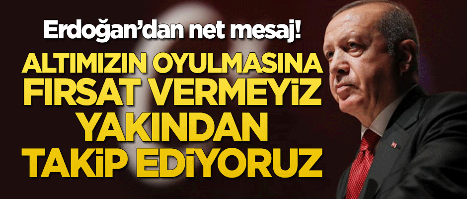 Erdoğan'dan net mesaj! "Altımızın oyulmasına fırsat vermeyiz, yakından takip ediyoruz"