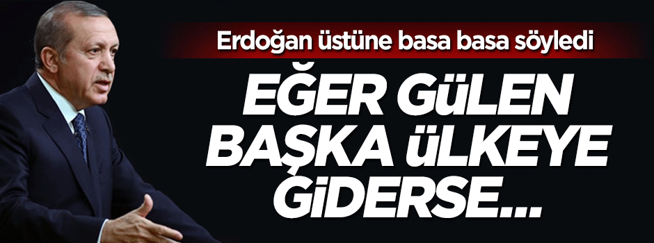 Erdoğan'dan net mesaj: Gülen başka ülkeye giderse...