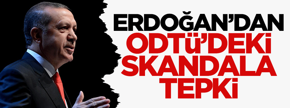Erdoğan'dan ODTÜ'deki skandala tepki