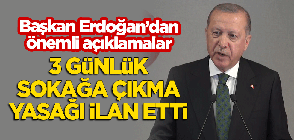 Erdoğan'dan önemli açıklamalar! 3 günlük sokağa çıkma yasağı ilan etti