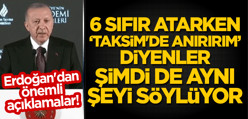 Erdoğan'dan önemli açıklamalar! "6 sıfır atarken 'Taksim'de anırırım' diyenler şimdi de aynı şeyi söylüyor"