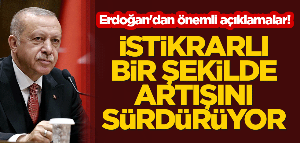 Erdoğan'dan önemli açıklamalar! "İstikrarlı bir şekilde artışını sürdürüyor"