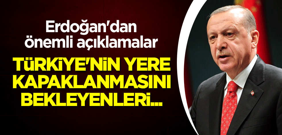Erdoğan'dan önemli açıklamalar: Türkiye'nin yere kapaklanmasını bekleyenleri...