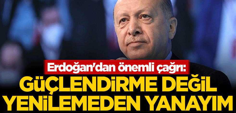 Erdoğan'dan önemli çağrı: Güçlendirme değil yenilemeden yanayım