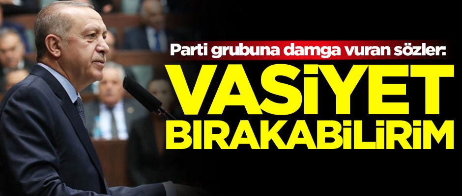 Erdoğan'dan parti grubuna damga vuran sözler: Vasiyet bırakabilirim
