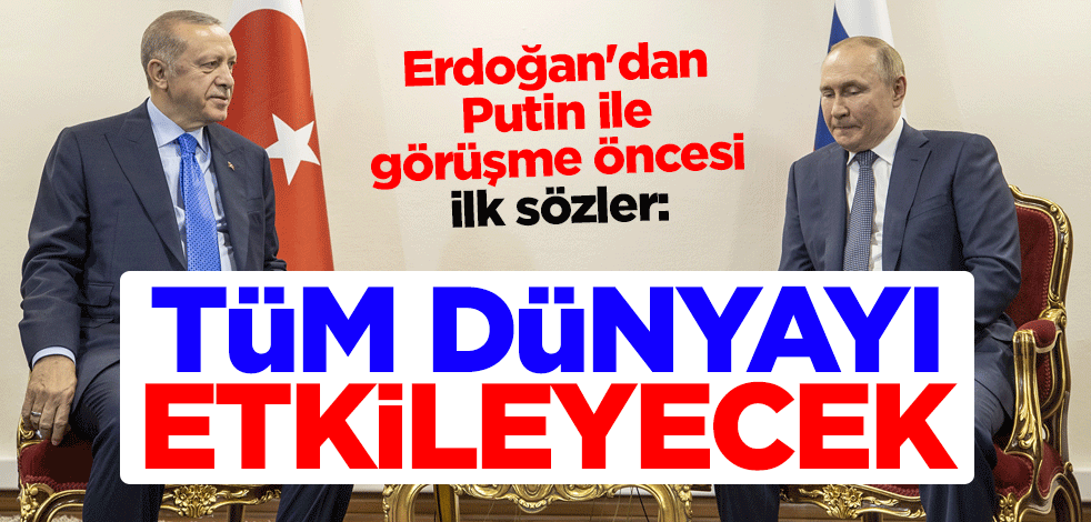 Erdoğan'dan Putin ile görüşme öncesi ilk sözler: Tüm dünyayı etkileyecek