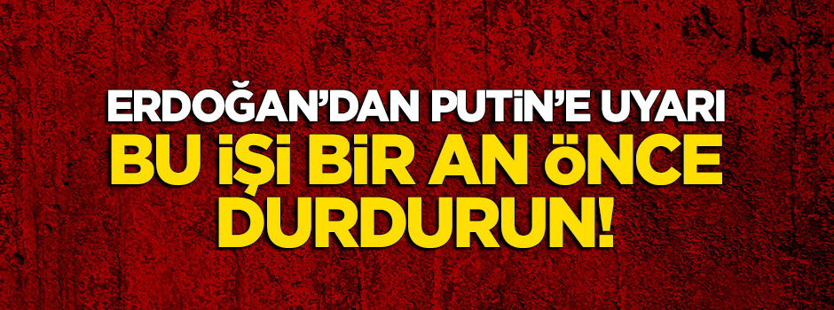 Erdoğan'dan Putin'e: Bu işi bir an önce durdurun!