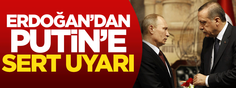 Erdoğan'dan Putin'e sert uyarı