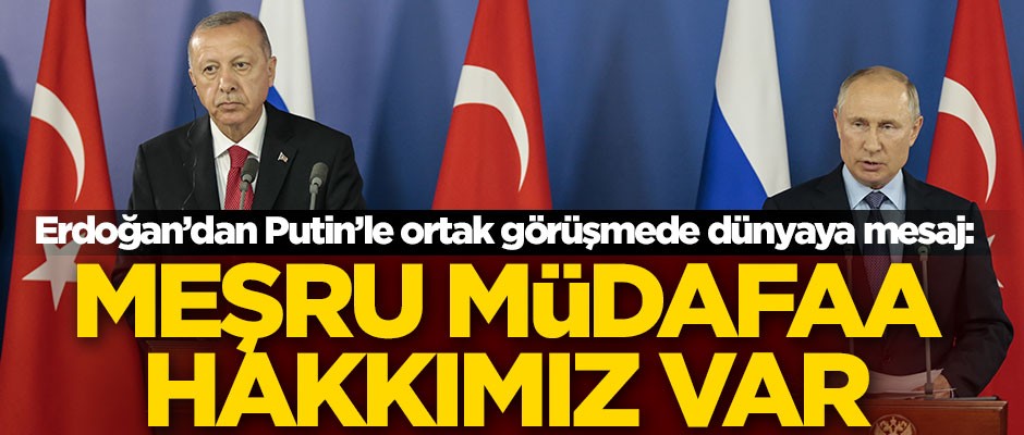 Erdoğan’dan Putin’le ortak görüşmede dünyaya mesaj: Meşru müdafaa hakkımız var