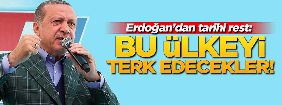 Erdoğan'dan rest: Bu ülkeyi terk edecekler!