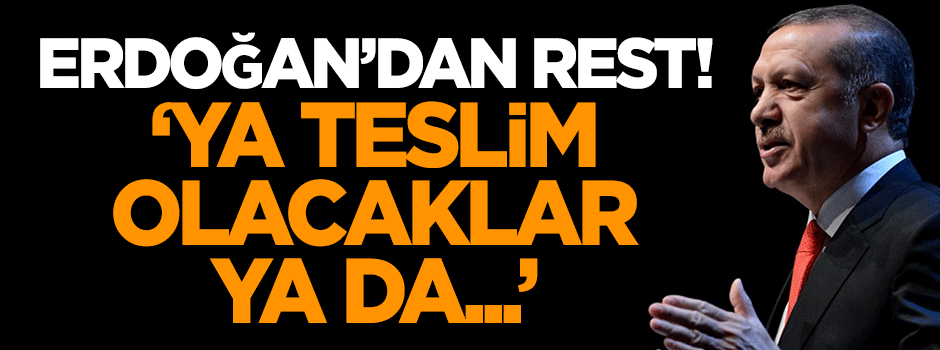 Erdoğan'dan rest: Ya teslim olacaklar, ya da...