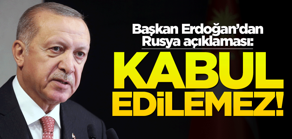 Erdoğan'dan Rusya açıklaması: Kabul edilemez