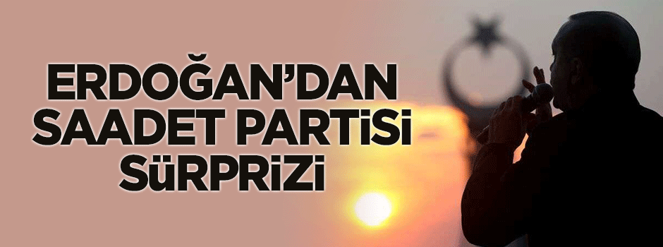 Erdoğan'dan 'Saadet Partisi' sürprizi!