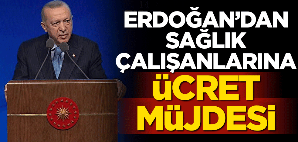 Erdoğan'dan sağlık çalışanlarına ücret müjdesi