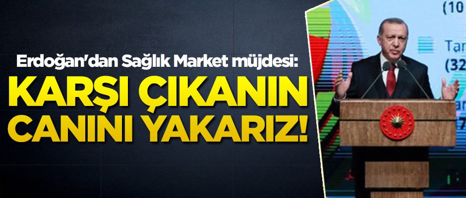 Erdoğan'dan Sağlık Market müjdesi: Karşı çıkanın canını yakarız!