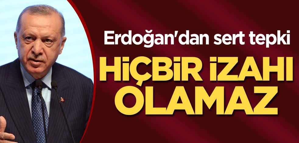 Erdoğan'dan sert tepki: Hiçbir izahı olamaz