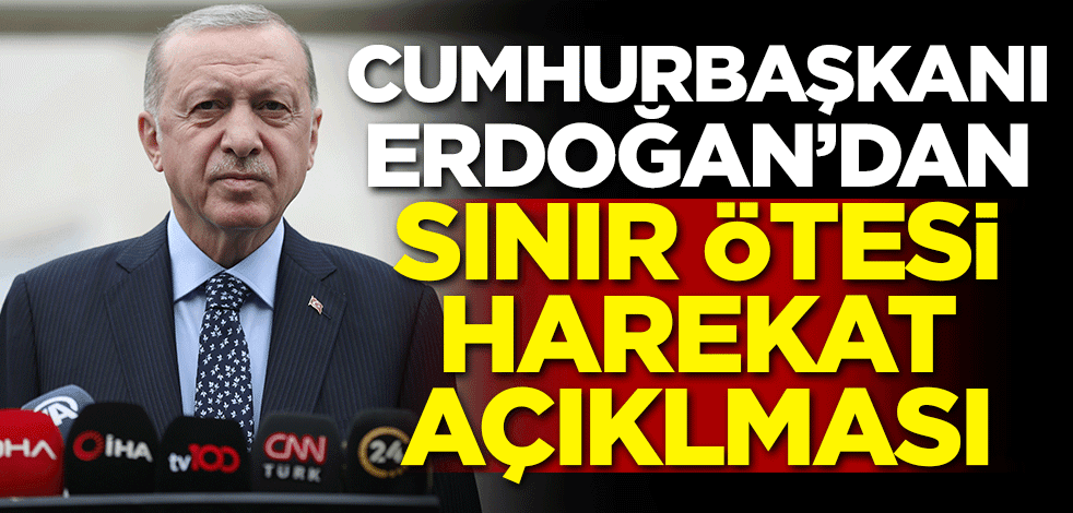 Erdoğan'dan sınır ötesi harekat açıklaması