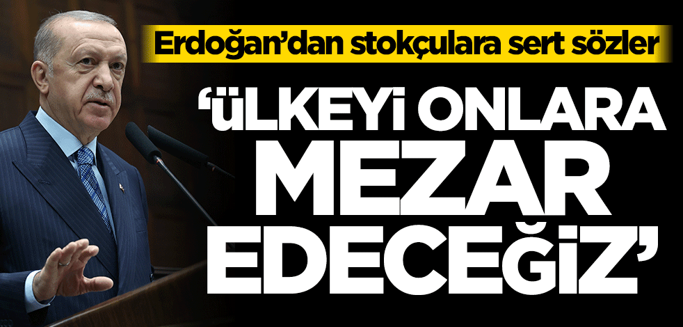 Erdoğan’dan stokçulara sert sözler! ‘Ülkeyi onlara mezar edeceğiz’