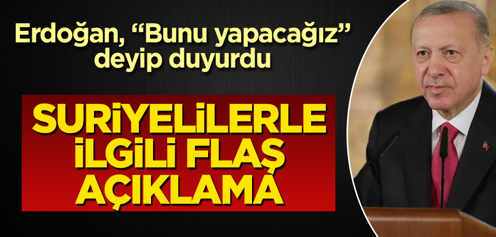 Erdoğan'dan Suriyelilerle ilgili flaş açıklama