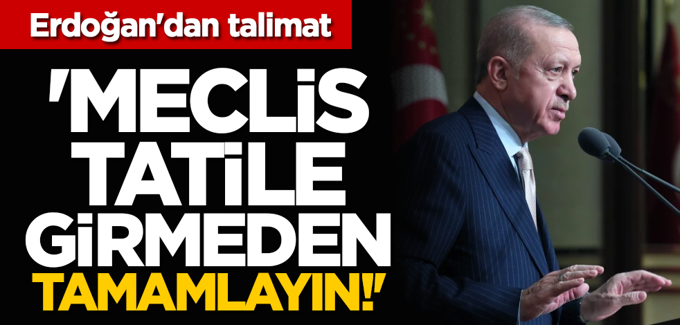 Erdoğan'dan talimat: 'Meclis tatile girmeden tamamlayın!'