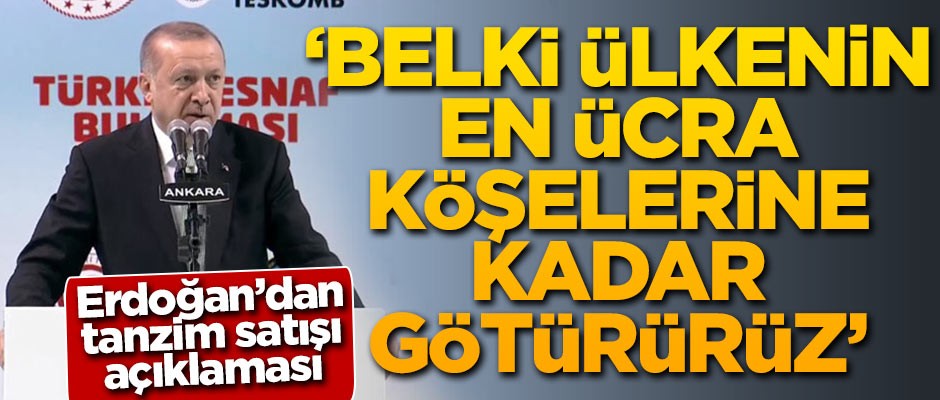 Erdoğan'dan tanzim satışı açıklaması: Belki ülkenin en ücra köşelerine kadar götürürüz