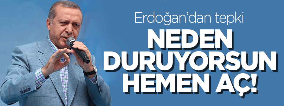 Erdoğan'dan tepki: Neden duruyorsun hemen aç