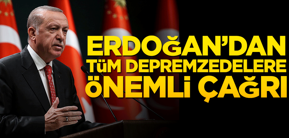 Erdoğan’dan tüm depremzedelere önemli çağrı