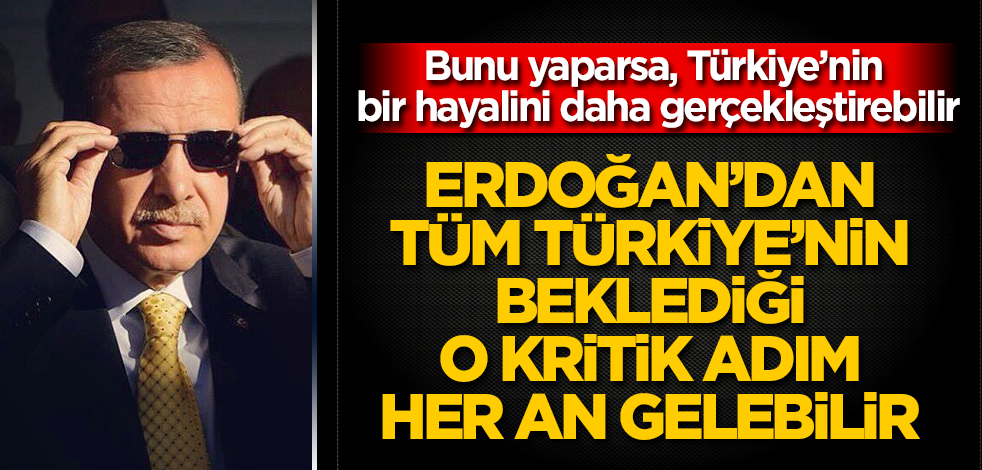 Erdoğan'dan, tüm Türkiye'nin beklediği o kritik adım her an gelebilir! Bunu yaparsa, Türkiye'nin bir hayalini daha gerçekleştirebilir