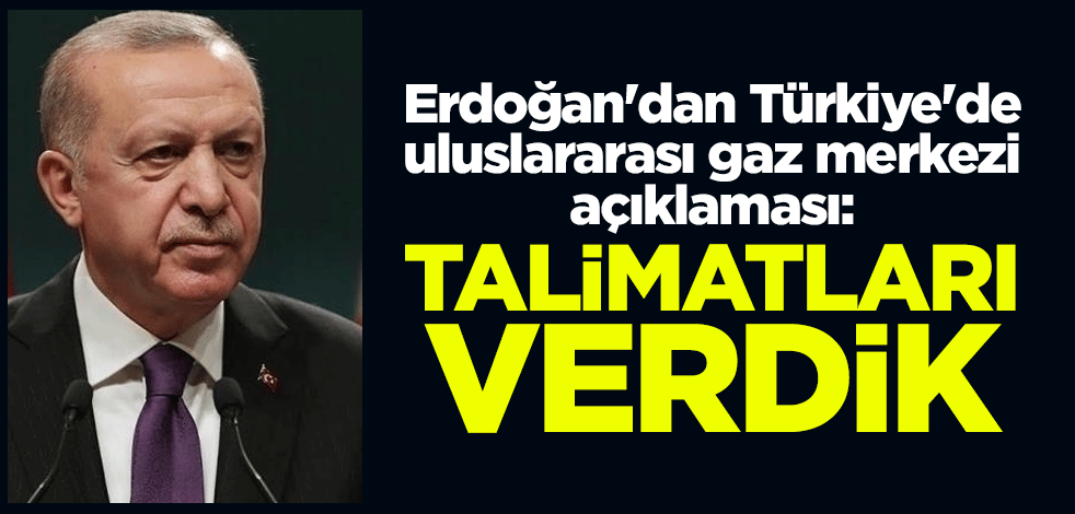 Erdoğan'dan Türkiye'de uluslararası gaz merkezi açıklaması: Talimatları verdik