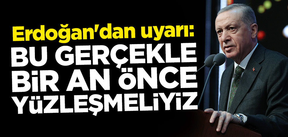 Erdoğan'dan uyarı: Bu gerçekle bir an önce yüzleşmeliyiz