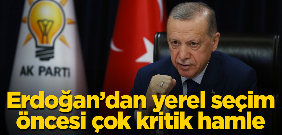 Erdoğan’dan yerel seçim öncesi çok kritik hamle