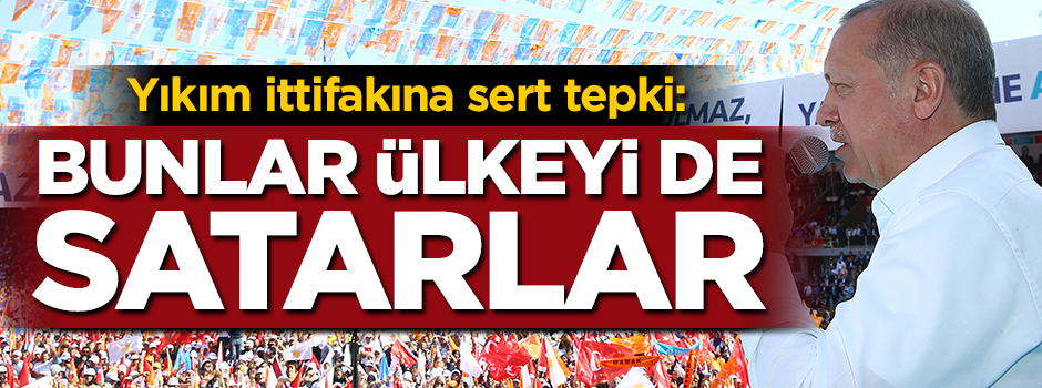 Erdoğan'dan yıkım ittifakına sert cevap: Bunlar ülkeyi de satarlar