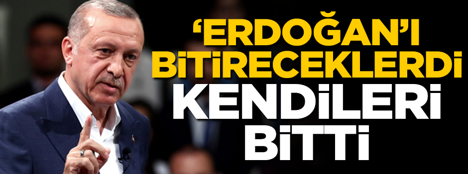 ‘Erdoğan’ı bitireceğiz’ dediler, kendileri bitti