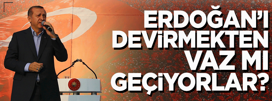 Erdoğan'ı devirmekten vaz mı geçiyorlar?