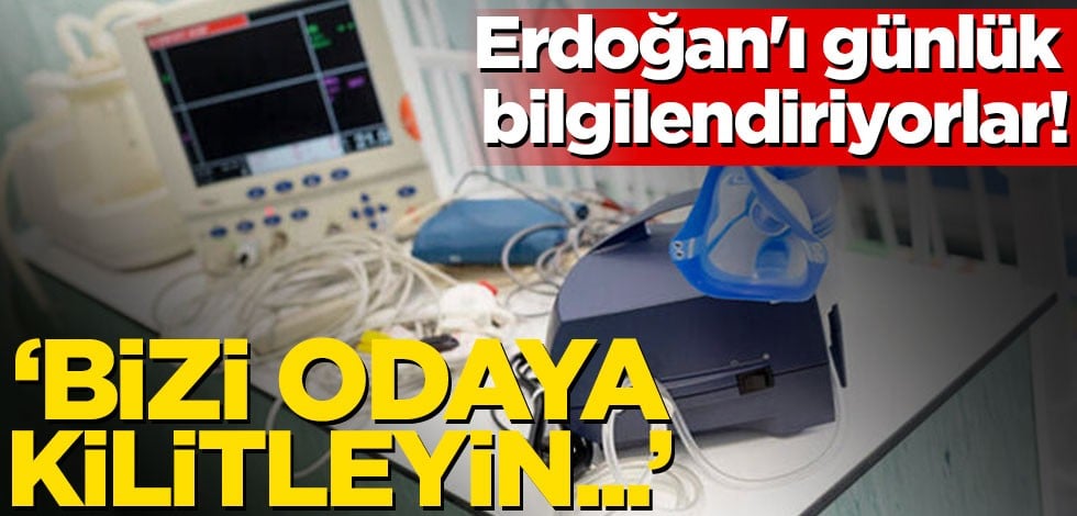 Erdoğan'ı günlük bilgilendiriyorlar! 'Bizi odaya kilitleyin...'