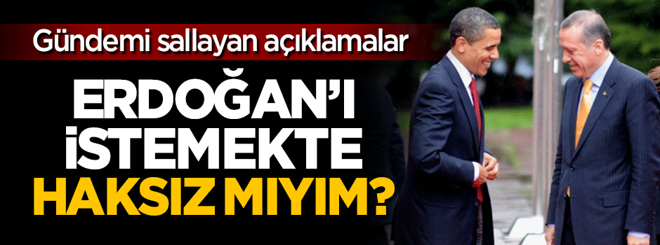 'Erdoğan'ı istemekte haksız mıyım?'