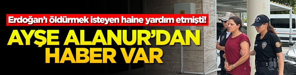 Erdoğan’ı öldürmek isteyen haine yardım etmişti! Ayşe Alanur'dan haber var