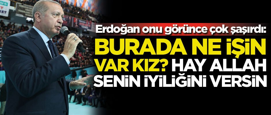 Erdoğan'ı şaşırttı: Burada ne işin var kız? Hay Allah senin iyiliğini versin