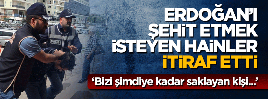 Erdoğan'ı şehit etmek isteyen FETÖ'cü hainler her şeyi itiraf etti