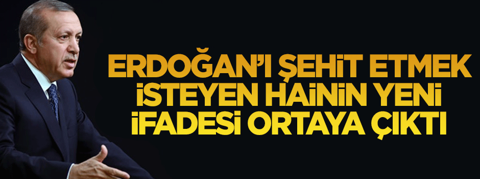Erdoğan'ı şehit etmek isteyen hainin yeni ifadesi ortaya çıktı