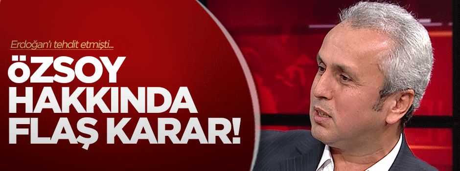 Erdoğan'ı tehdit eden Özsoy ile ilgili flaş karar!