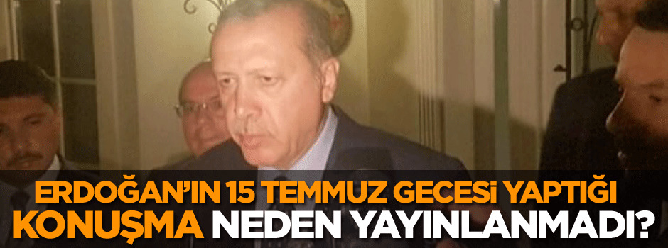 Erdoğan’ın 15 Temmuz gecesi yaptığı o konuşma neden yayınlanmadı?