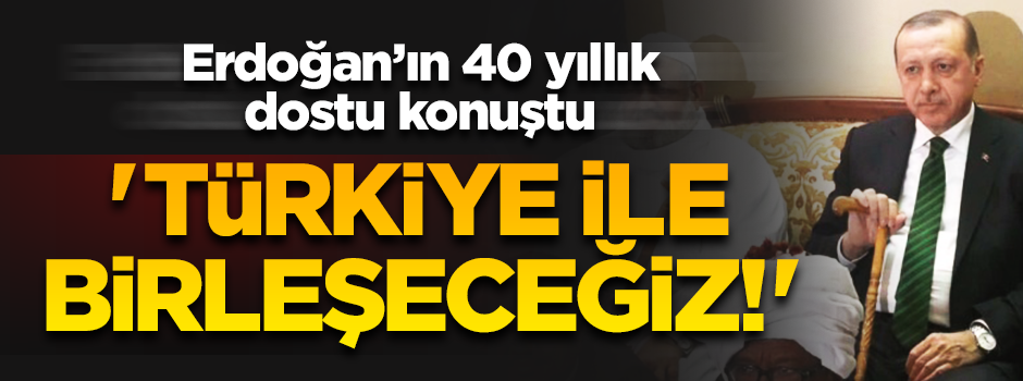 Erdoğan'ın 40 yıllık dostu konuştu: Türkiye ile birleşerek adını ‘Türkdan’ koyacağız